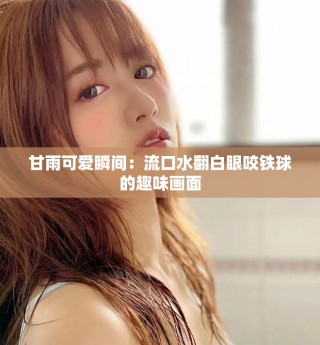 甘雨可爱瞬间：流口水翻白眼咬铁球的趣味画面