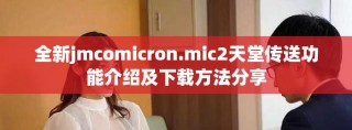 全新jmcomicron.mic2天堂传送功能介绍及下载方法分享