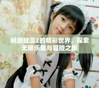 畅游蛙漫2的精彩世界，探索无限乐趣与冒险之旅