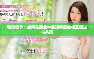 和谐竞争：如何在商业中实现善意的相互促进与共赢