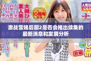 激战雪姨后厨2是否会推出续集的最新消息和发展分析