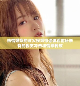 热情燃烧的欲火视频带你体验前所未有的视觉冲击和情感释放
