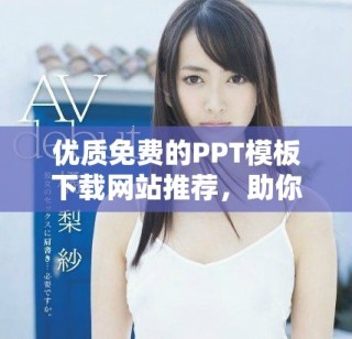 优质免费的PPT模板下载网站推荐，助你轻松制作精彩演示文稿