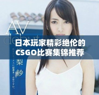 日本玩家精彩绝伦的CSGO比赛集锦推荐