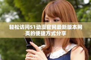 轻松访问51动漫官网最新版本网页的便捷方式分享