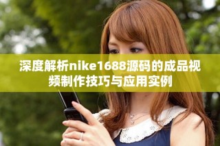深度解析nike1688源码的成品视频制作技巧与应用实例