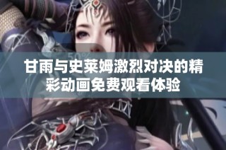甘雨与史莱姆激烈对决的精彩动画免费观看体验