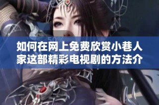 如何在网上免费欣赏小巷人家这部精彩电视剧的方法介绍