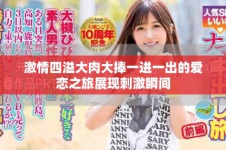 激情四溢大肉大捧一进一出的爱恋之旅展现刺激瞬间
