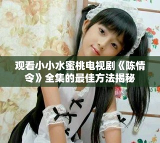 观看小小水蜜桃电视剧《陈情令》全集的最佳方法揭秘