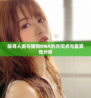 探寻人类与猪狗DNA的共同点与差异性分析