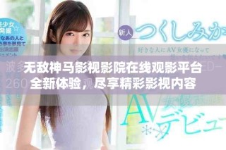 无敌神马影视影院在线观影平台全新体验，尽享精彩影视内容