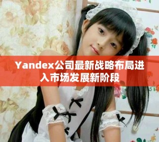 Yandex公司最新战略布局进入市场发展新阶段