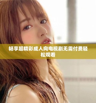 畅享超精彩成人向电视剧无需付费轻松观看