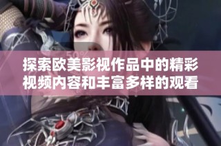 探索欧美影视作品中的精彩视频内容和丰富多样的观看体验