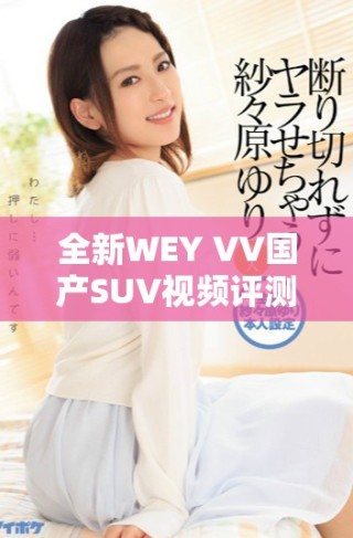 全新WEY VV国产SUV视频评测，体验未来出行的智能与舒适