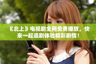 《北上》电视剧全网免费播放，快来一起追剧体验精彩剧情！