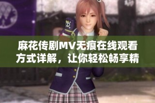 麻花传剧MV无痕在线观看方式详解，让你轻松畅享精彩内容