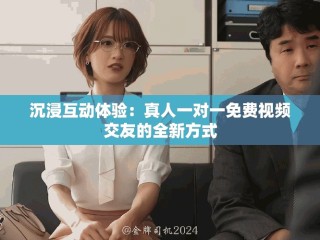 沉浸互动体验：真人一对一免费视频交友的全新方式