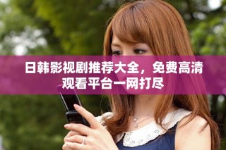 日韩影视剧推荐大全，免费高清观看平台一网打尽