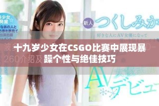 十九岁少女在CSGO比赛中展现暴躁个性与绝佳技巧