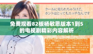免费观看82板杨敏思版本1到5的电视剧精彩内容解析
