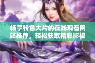 畅享特色大片的在线观看网站推荐，轻松获取精彩影视体验