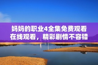妈妈的职业4全集免费观看在线观看，精彩剧情不容错过！
