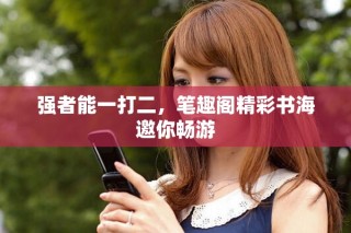 强者能一打二，笔趣阁精彩书海邀你畅游