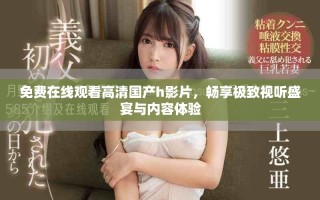 免费在线观看高清国产h影片，畅享极致视听盛宴与内容体验