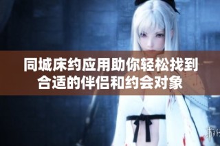 同城床约应用助你轻松找到合适的伴侣和约会对象