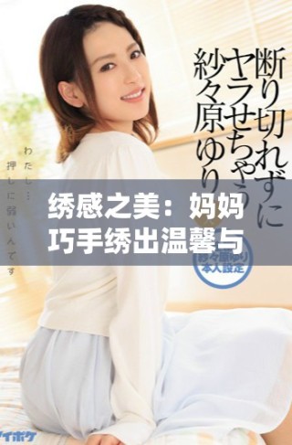 绣感之美：妈妈巧手绣出温馨与爱的七重奏