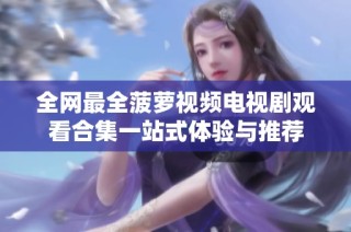 全网最全菠萝视频电视剧观看合集一站式体验与推荐