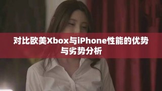 对比欧美Xbox与iPhone性能的优势与劣势分析