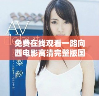 免费在线观看一路向西电影高清完整版国语版，快来观看精彩内容吧