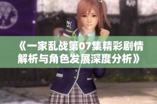 《一家乱战第07集精彩剧情解析与角色发展深度分析》