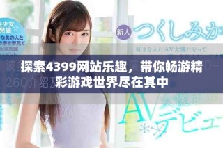 探索4399网站乐趣，带你畅游精彩游戏世界尽在其中