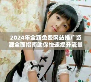 2024年全新免费网站推广资源全面指南助你快速提升流量
