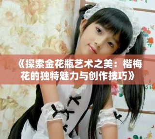 《探索金花瓶艺术之美：楷梅花的独特魅力与创作技巧》