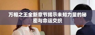 万相之王全新章节揭示未知力量的秘密与命运交织