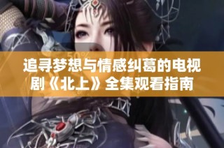 追寻梦想与情感纠葛的电视剧《北上》全集观看指南