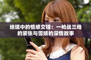 绝境中的情感交锋：一枪战三母的紧张与雪姨的深情故事