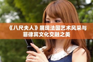 《八尺夫人》展现法国艺术风采与菲律宾文化交融之美