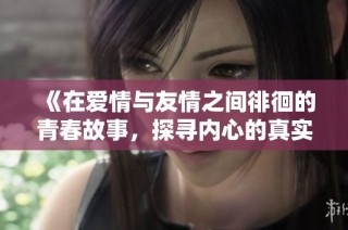 《在爱情与友情之间徘徊的青春故事，探寻内心的真实感受》