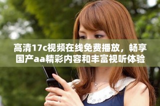 高清17c视频在线免费播放，畅享国产aa精彩内容和丰富视听体验