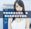 尽情观看星空视频，完整版免费畅享宇宙魅力