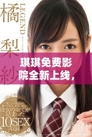 琪琪免费影院全新上线，为你带来无尽观看乐趣与影视体验