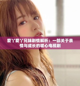 爱丫爱丫兄妹剧情解析：一部关于亲情与成长的暖心电视剧