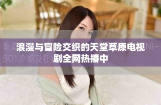 浪漫与冒险交织的天堂草原电视剧全网热播中