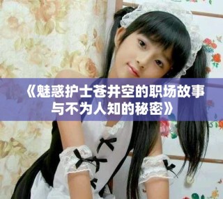 《魅惑护士苍井空的职场故事与不为人知的秘密》